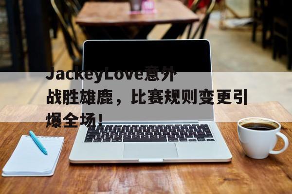 开云官网 -关于JackeyLove意外战胜雄鹿，比赛规则变更引爆全场！的信息